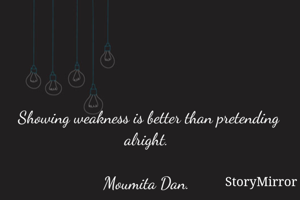 Showing weakness is better than pretending alright. 

Moumita Dan. 