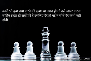 कभी भी कुछ नया करने की इच्छा या लगन हो तो उसे जरूर करना चाहिए इच्छा ही सर्वोपरि है इसलिए देर हो गई न सोचें देर कभी नहीं होती