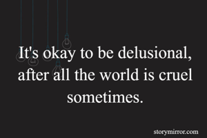 It's okay to be delusional, after all the world is cruel sometimes.