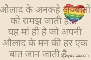 औलाद के अनकहे जज्बातों को समझ जाती है... 
यह मां ही है जो अपनी औलाद के मन की हर एक बात जान जाती है.....