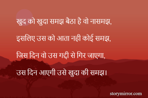 खुद को खुदा समझ बैठा है वो नासमझ,

इसलिए उस को आता नही कोई समझ,

जिस दिन वो उस गद्दी से गिर जाएगा,

उस दिन आएगी उसे खुदा की समझ।
