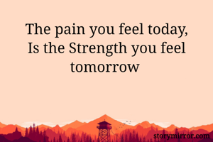 The pain you feel today,
Is the Strength you feel tomorrow 