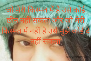 जो मेरी किस्मत में है उसे कोई छीन नहीं सकता और जो मेरी किस्मत में नहीं है उसे मुझे कोई दे नहीं सकता