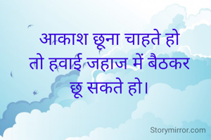 आकाश छूना चाहते हो
तो हवाई जहाज में बैठकर
छू सकते हो।