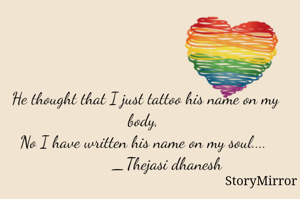 He thought that I just tattoo his name on my body, 
No I have written his name on my soul.... 
          _Thejasi dhanesh