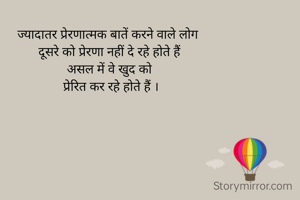 ज्यादातर प्रेरणात्मक बातें करने वाले लोग 
दूसरे को प्रेरणा नहीं दे रहे होते हैं
असल में वे खुद को
 प्रेरित कर रहे होते हैं ।