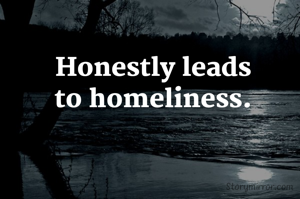 Honestly leads 
to homeliness. 