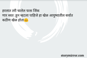 हरलात तरी चालेल फक्त जिंक
णार स्वत :हुन म्हटला पाहिजे हा खेळ आयुष्यातील सर्वात कठीण खेळ होता😊