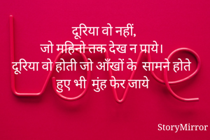दूरिया वो नहीं,
 जो महिनो तक देख न पाये। 
दूरिया वो होती जो आँखों के  सामने होते हुए भी  मुंह फेर जाये