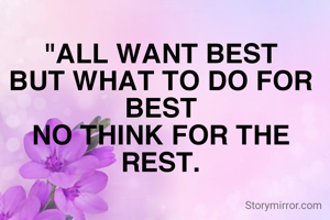 "ALL WANT BEST
BUT WHAT TO DO FOR BEST
NO THINK FOR THE REST.
