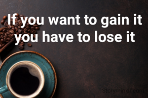 If you want to gain it you have to lose it