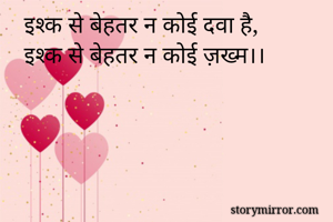 इश्क से बेहतर न कोई दवा है,
इश्क से बेहतर न कोई ज़ख्म।।