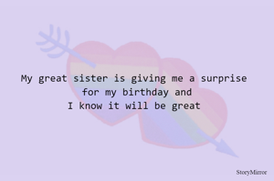 My great sister is giving me a surprise
 for my birthday and
 I know it will be great 