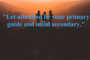 "Let attention be your primary guide and mind secondary."
