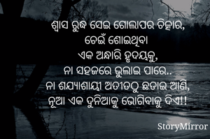 ଶ୍ୱାସ ରୁଦ୍ଧ ସେଇ ଗୋଲାପର ଚିତ୍କାର,
ଚେଇଁ ଶୋଇଥିବା 
ଏକ ଅନ୍ଧାରି ହୃଦୟକୁ,
ନା ସହଜରେ ଭୁଲାଇ ପାରେ..
ନା ଶଯ୍ୟାଶାୟୀ ଅତୀତଠୁ ଛଡାଇ ଆଣି,
ନୂଆ ଏକ ଦୁନିଆକୁ ଭୋଗିବାକୁ ଦିଏ!!