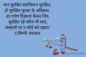 मान सुरक्षित स्वाभिमान सुरक्षित, 
हो सुरक्षित सुरक्षा के अधिकार, 
हर दर्पण दिखाता केवल चित्र,
सुरक्षित रहे चरित्र भी सदा,
संस्कारों पर न कोई करे प्रहार! 
©सिम्पी अग्रवाल 