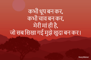 कभी धूप बन कर,
कभी चाव बन कर,
मेरी मां ही है,
जो सब सिखा गई मुझे खुदा बन कर।