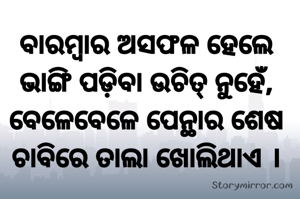 ବାରମ୍ବାର ଅସଫଳ ହେଲେ ଭାଙ୍ଗି ପଡ଼ିବା ଉଚିତ୍ ନୁହେଁ,
ବେଳେବେଳେ ପେନ୍ଥାର ଶେଷ ଚାବିରେ ତାଲା ଖୋଲିଥାଏ ।