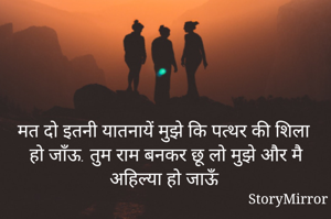 मत दो इतनी यातनायें मुझे कि पत्थर की शिला हो जाँऊ. तुम राम बनकर छू लो मुझे और मै अहिल्या हो जाऊँ