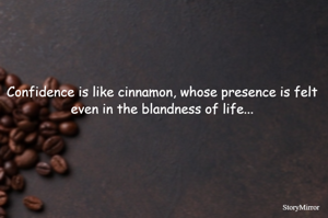 Confidence is like cinnamon, whose presence is felt even in the blandness of life...