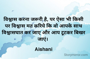 विश्वास करना जरूरी है, पर ऐसा भी किसी पर विश्वास मत करिये कि वो आपके साथ विश्वासघात कर जाए और आप टूटकर बिखर जाएं। 

Aishani