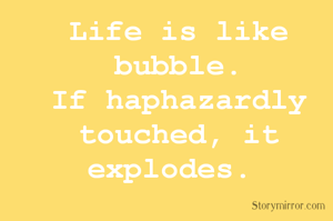 Life is like bubble.
If haphazardly touched, it explodes. 