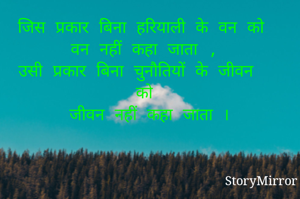 जिस प्रकार बिना हरियाली के वन को वन नहीं कहा जाता ,
उसी प्रकार बिना चुनौतियों के जीवन  को
 जीवन नहीं कहा जाता ।