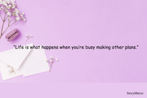 “Life is what happens when you’re busy making other plans.” 