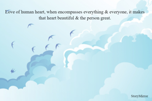 Love of human heart, when encompasses everything & everyone, it makes that heart beautiful & the person great.