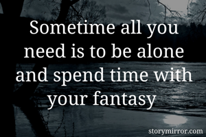 Sometime all you need is to be alone and spend time with your fantasy 