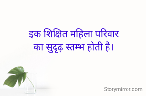 इक शिक्षित महिला परिवार
का सुदृढ़ स्तम्भ होती है।