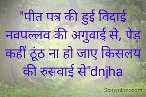 "पीत पत्र की हुई विदाई नवपल्लव की अगुवाई से, पेड़ कहीं ठूंठ ना हो जाए किसलय की रुसवाई से"dnjha