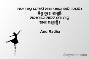 ଅନ୍ୟ ଠାରୁ କୌଣସି ଆଶା ରଖିବା ଛାଡି ଦେଇଛି। 
କିନ୍ତୁ ଦୁଃଖ ଲାଗୁଛି 
ଅନ୍ୟମାନେ ଆଜିଵି ମୋ ଠାରୁ 
ଆଶା ରଖିଛନ୍ତି। 

Anu Radha
