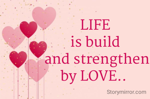 LIFE
is build
 and strengthen
by LOVE.. 