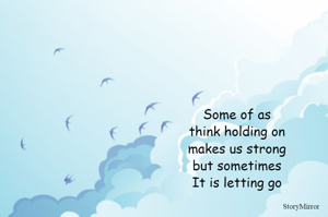 Some of as
think holding on
makes us strong
but sometimes
It is letting go