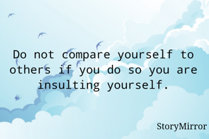 Do not compare yourself to others if you do so you are insulting yourself.