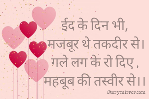 ईद के दिन भी,
 मजबूर थे तकदीर से।
गले लग के रो दिए ,
महबूब की तस्वीर से।।