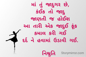 માં તું જાદુગર છે,
કંઈક તો જાદુ
જાણતી જ હોઈશ
આ તારી એક જાદુઈ ફૂંક
કમાલ કરી ગઈ
દર્દ ને હવામાં ઉડાવી ગઈ.

નિશ્રુતિ 
