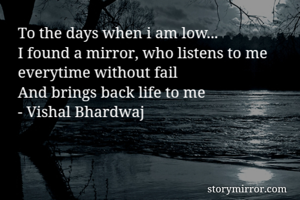 To the days when i am low...
I found a mirror, who listens to me everytime without fail
And brings back life to me
- Vishal Bhardwaj