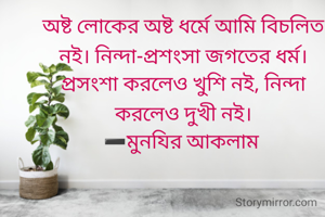 অষ্ট লোকের অষ্ট ধর্মে আমি বিচলিত নই। নিন্দা-প্রশংসা জগতের ধর্ম। প্রসংশা করলেও খুশি নই, নিন্দা করলেও দুখী নই।
➖মুনযির আকলাম 