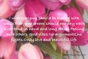 I wish everyone should be blessed with smile.Everyone dream should one day walk live.Hand in hand and long drives.Feeling each other's good vibes.No arguments,no fights.Only love and beautiful life.