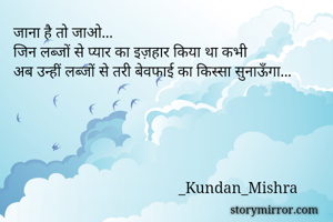जाना है तो जाओ...
जिन लब्जों से प्यार का इज़हार किया था कभी
अब उन्हीं लब्जों से तरी बेवफाई का किस्सा सुनाऊँगा...





                                           _Kundan_Mishra