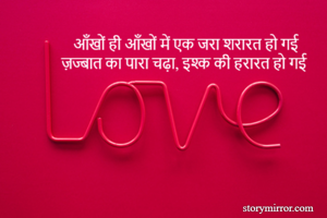 आँखों ही आँखों में एक जरा शरारत हो गई 
ज़ज्बात का पारा चढ़ा, इश्क की हरारत हो गई