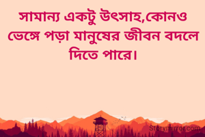 সামান্য একটু উৎসাহ,কোনও ভেঙ্গে পড়া মানুষের জীবন বদলে দিতে পারে।