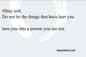 #Stay soft.
Do not let the things that have hurt you

turn you into a person you are not.