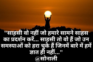 "साह़सी वो नहीं जो हमारे सामने साहस का प्रदर्शन करें... साह़सी तो वो हैं जो उन समस्याओं को हरा चुके हैं जिनमें बारे में हमें ज्ञात ही नहीं..."
@सोनाली