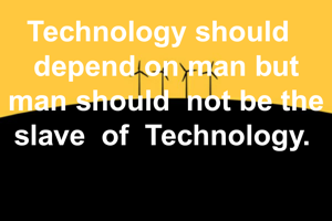 Technology should  
depend on man but
man should  not be the slave  of  Technology. 