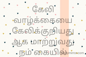 கேலி
வாழ்க்கையை கேலிக்குறியது
ஆக மாற்றுவது
நம் கையில்