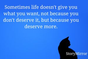 Sometimes life doesn't give you what you want, not because you don't deserve it, but because you deserve more.