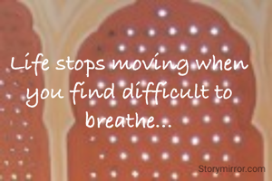 Life stops moving when you find difficult to breathe...